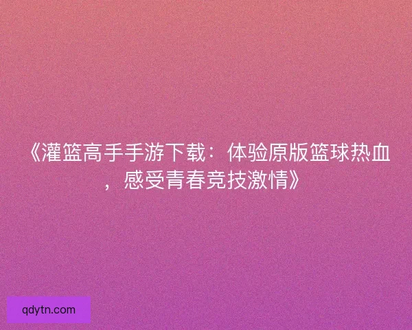 《灌篮高手手游下载：体验原版篮球热血，感受青春竞技激情》