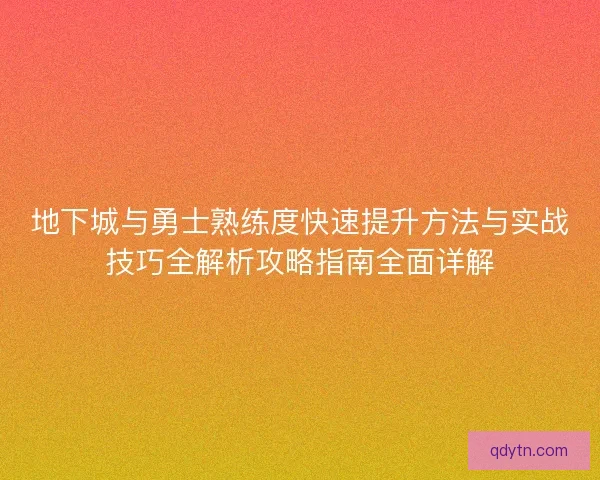 地下城与勇士熟练度快速提升方法与实战技巧全解析攻略指南全面详解