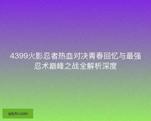 4399火影忍者热血对决青春回忆与最强忍术巅峰之战全解析深度