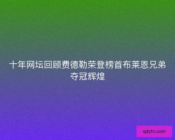 十年网坛回顾费德勒荣登榜首布莱恩兄弟夺冠辉煌