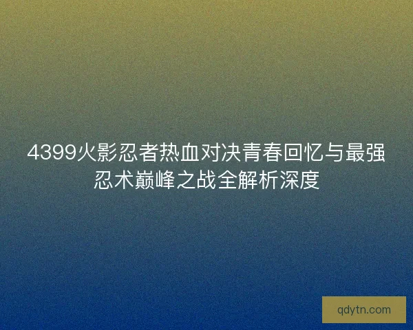 4399火影忍者热血对决青春回忆与最强忍术巅峰之战全解析深度