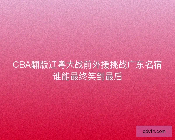 CBA翻版辽粤大战前外援挑战广东名宿谁能最终笑到最后