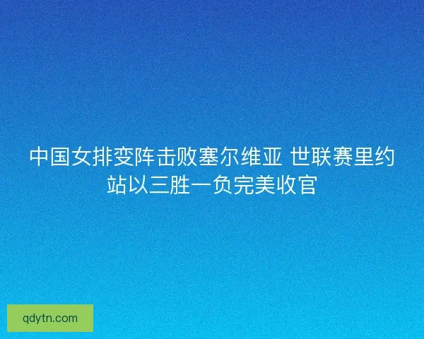 中国女排变阵击败塞尔维亚 世联赛里约站以三胜一负完美收官