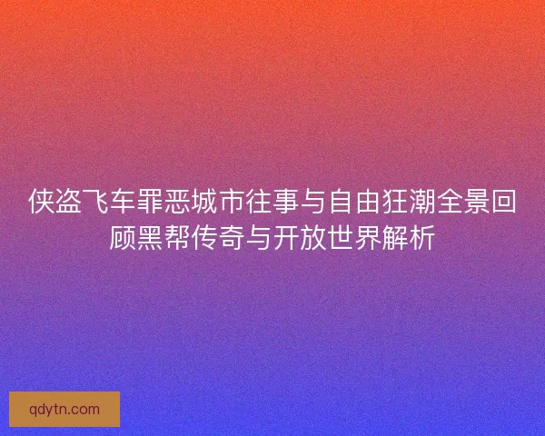 侠盗飞车罪恶城市往事与自由狂潮全景回顾黑帮传奇与开放世界解析